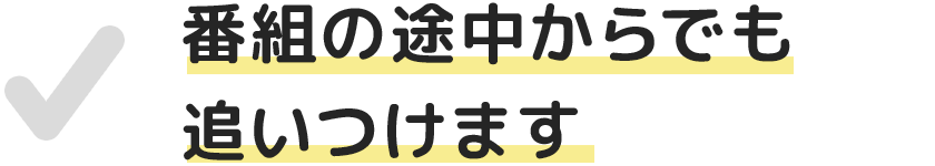 番組の途中からでも追いつけます