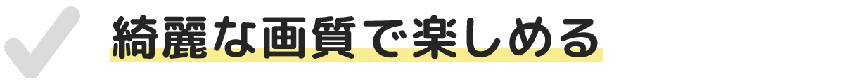 綺麗な画質で楽しめる
