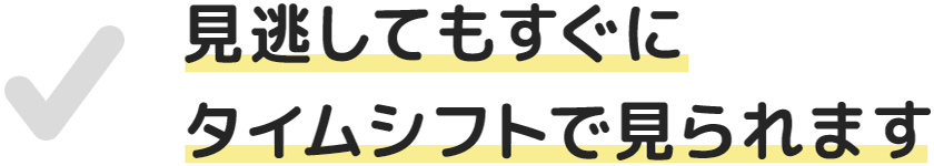 見逃してもすぐにタイムシフトで見られます
